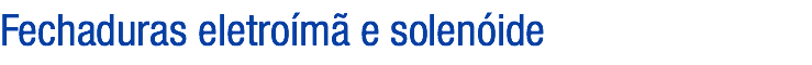 Fechaduras eletroímã e solenóide